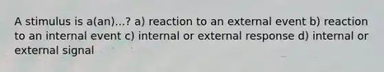 A stimulus is a(an)...? a) reaction to an external event b) reaction to an internal event c) internal or external response d) internal or external signal