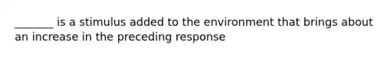 _______ is a stimulus added to the environment that brings about an increase in the preceding response