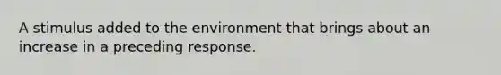 A stimulus added to the environment that brings about an increase in a preceding response.