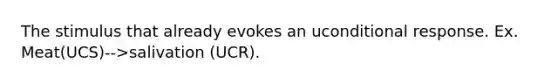 The stimulus that already evokes an uconditional response. Ex. Meat(UCS)-->salivation (UCR).