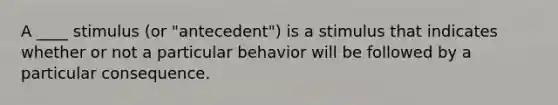 A ____ stimulus (or "antecedent") is a stimulus that indicates whether or not a particular behavior will be followed by a particular consequence.