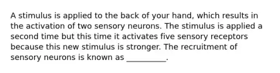 A stimulus is applied to the back of your hand, which results in the activation of two sensory neurons. The stimulus is applied a second time but this time it activates five sensory receptors because this new stimulus is stronger. The recruitment of sensory neurons is known as __________.