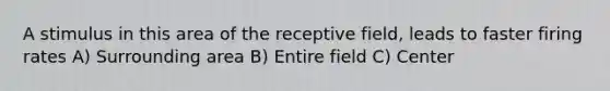 A stimulus in this area of the receptive field, leads to faster firing rates A) Surrounding area B) Entire field C) Center