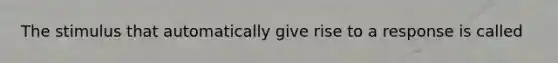 The stimulus that automatically give rise to a response is called