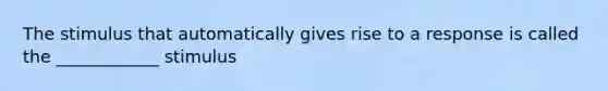 The stimulus that automatically gives rise to a response is called the ____________ stimulus