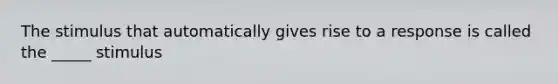 The stimulus that automatically gives rise to a response is called the _____ stimulus