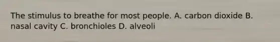 The stimulus to breathe for most people. A. carbon dioxide B. nasal cavity C. bronchioles D. alveoli