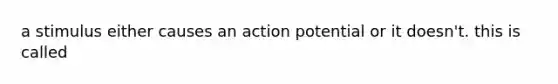 a stimulus either causes an action potential or it doesn't. this is called