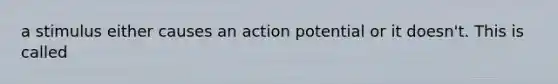 a stimulus either causes an action potential or it doesn't. This is called