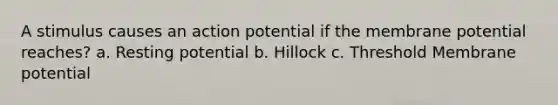 A stimulus causes an action potential if the membrane potential reaches? a. Resting potential b. Hillock c. Threshold Membrane potential