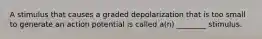 A stimulus that causes a graded depolarization that is too small to generate an action potential is called a(n) ________ stimulus.