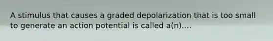 A stimulus that causes a graded depolarization that is too small to generate an action potential is called a(n)....