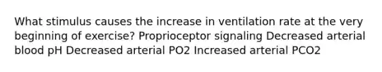 What stimulus causes the increase in ventilation rate at the very beginning of exercise? Proprioceptor signaling Decreased arterial blood pH Decreased arterial PO2 Increased arterial PCO2