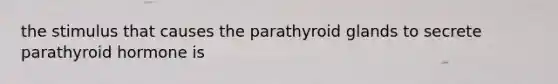 the stimulus that causes the parathyroid glands to secrete parathyroid hormone is