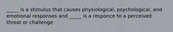 _____ is a stimulus that causes physiological, psychological, and emotional responses and _____ is a responce to a perceived threat or challenge