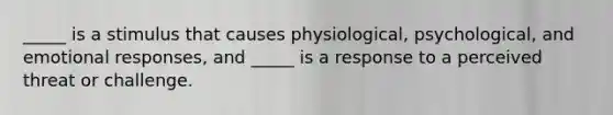 _____ is a stimulus that causes physiological, psychological, and emotional responses, and _____ is a response to a perceived threat or challenge.