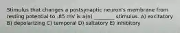 Stimulus that changes a postsynaptic neuron's membrane from resting potential to -85 mV is a(n) ________ stimulus. A) excitatory B) depolarizing C) temporal D) saltatory E) inhibitory