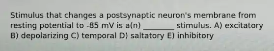 Stimulus that changes a postsynaptic neuron's membrane from resting potential to -85 mV is a(n) ________ stimulus. A) excitatory B) depolarizing C) temporal D) saltatory E) inhibitory