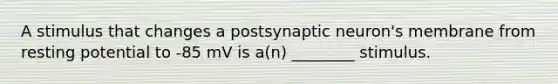 A stimulus that changes a postsynaptic neuron's membrane from resting potential to -85 mV is a(n) ________ stimulus.