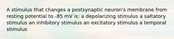 A stimulus that changes a postsynaptic neuron's membrane from resting potential to -85 mV is: a depolarizing stimulus a saltatory stimulus an inhibitory stimulus an excitatory stimulus a temporal stimulus