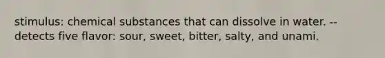 stimulus: chemical substances that can dissolve in water. -- detects five flavor: sour, sweet, bitter, salty, and unami.