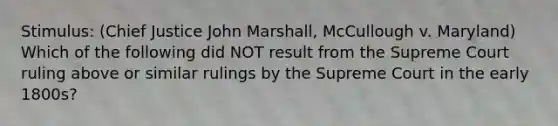 Stimulus: (Chief Justice John Marshall, McCullough v. Maryland) Which of the following did NOT result from the Supreme Court ruling above or similar rulings by the Supreme Court in the early 1800s?