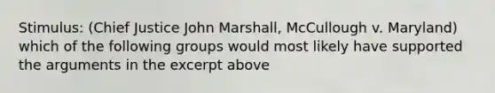 Stimulus: (Chief Justice John Marshall, McCullough v. Maryland) which of the following groups would most likely have supported the arguments in the excerpt above