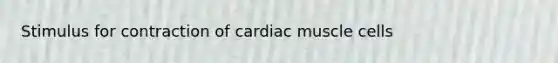 Stimulus for contraction of cardiac muscle cells