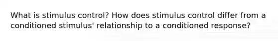 What is stimulus control? How does stimulus control differ from a conditioned stimulus' relationship to a conditioned response?