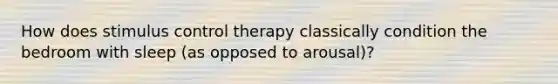 How does stimulus control therapy classically condition the bedroom with sleep (as opposed to arousal)?