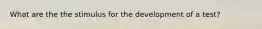 What are the the stimulus for the development of a test?