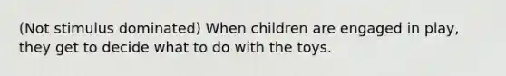 (Not stimulus dominated) When children are engaged in play, they get to decide what to do with the toys.