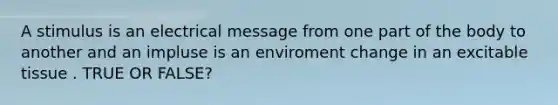 A stimulus is an electrical message from one part of the body to another and an impluse is an enviroment change in an excitable tissue . TRUE OR FALSE?