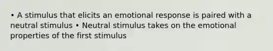 • A stimulus that elicits an emotional response is paired with a neutral stimulus • Neutral stimulus takes on the emotional properties of the first stimulus