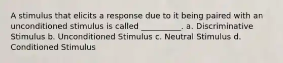 A stimulus that elicits a response due to it being paired with an unconditioned stimulus is called __________. a. Discriminative Stimulus b. Unconditioned Stimulus c. Neutral Stimulus d. Conditioned Stimulus