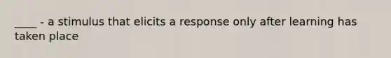 ____ - a stimulus that elicits a response only after learning has taken place