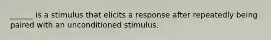 ______ is a stimulus that elicits a response after repeatedly being paired with an unconditioned stimulus.