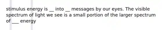 stimulus energy is __ into __ messages by our eyes. The visible spectrum of light we see is a small portion of the larger spectrum of ___ energy