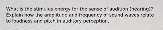 What is the stimulus energy for the sense of audition (hearing)? Explain how the amplitude and frequency of sound waves relate to loudness and pitch in auditory perception.