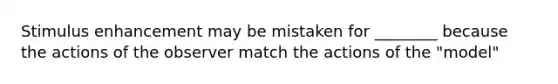 Stimulus enhancement may be mistaken for ________ because the actions of the observer match the actions of the "model"