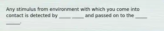 Any stimulus from environment with which you come into contact is detected by _____ _____ and passed on to the _____ ______.