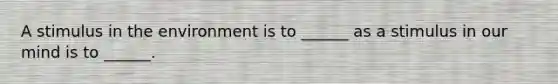 A stimulus in the environment is to ______ as a stimulus in our mind is to ______.