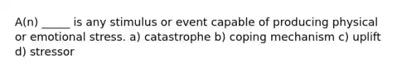A(n) _____ is any stimulus or event capable of producing physical or emotional stress. a) catastrophe b) coping mechanism c) uplift d) stressor