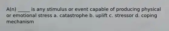 A(n) _____ is any stimulus or event capable of producing physical or emotional stress a. catastrophe b. uplift c. stressor d. coping mechanism