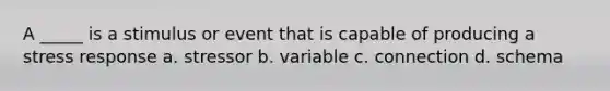 A _____ is a stimulus or event that is capable of producing a stress response a. stressor b. variable c. connection d. schema