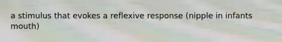 a stimulus that evokes a reflexive response (nipple in infants mouth)