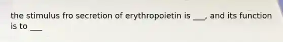 the stimulus fro secretion of erythropoietin is ___, and its function is to ___