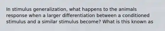 In <a href='https://www.questionai.com/knowledge/kc46krCYh1-stimulus-generalization' class='anchor-knowledge'>stimulus generalization</a>, what happens to the animals response when a larger differentiation between a conditioned stimulus and a similar stimulus become? What is this known as