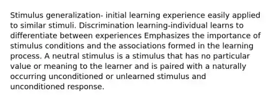 Stimulus generalization- initial learning experience easily applied to similar stimuli. Discrimination learning-individual learns to differentiate between experiences Emphasizes the importance of stimulus conditions and the associations formed in the learning process. A neutral stimulus is a stimulus that has no particular value or meaning to the learner and is paired with a naturally occurring unconditioned or unlearned stimulus and unconditioned response.