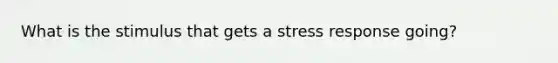 What is the stimulus that gets a stress response going?